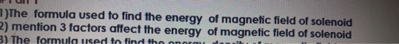 1)The formula used to find the energy of magnetic field of solenoid 2) mention 3 factors affect the energy of magnetic field