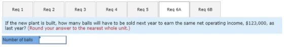Reg 1 Reg 2 Reg 3 Reg 4 Reg 5 Req 6A Req 6B If the new plant is built, how many balls will have to be sold next year to earn