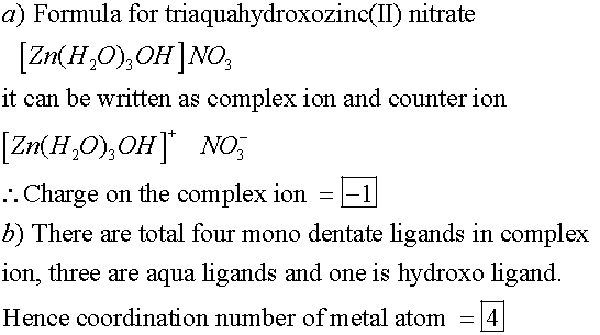 a) Formula for triaquahydroxozinc(II) nitrate it can be written as complex ion and counterion Charge b) There are total four mono dentate ligands in complex ion, three are aqua ligands and one is hydroxo ligand. Hence coordination number of metal atom4 .. on the complex ion-1