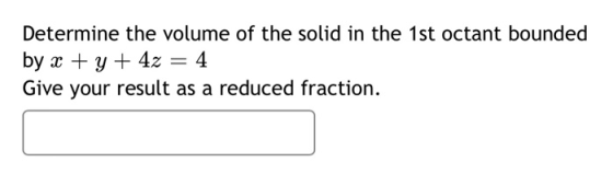 Determine the volume of the solid in the 1st octant bounded by x + y + 4z = 4 Give your result as a reduced fraction.