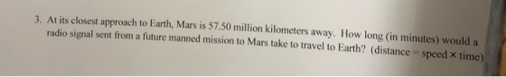 3. At its closest approach to Earth, Mars is 57.50 million kilometers away. How long in minutes) would a radio signal sent fr