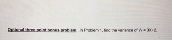 Optional three point bonus problem. In Problem 1, find the variance of W = 3X+2.