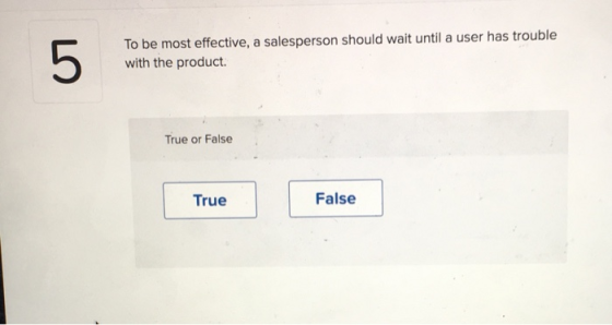 To be most effective, a salesperson should wait until a user has trouble with the product. True or False True False