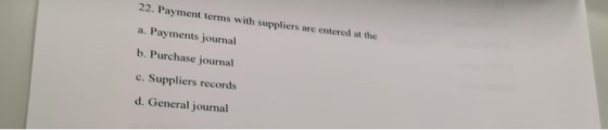 22. Payment terms with suppliers are entered at the a. Payments journal b. Purchase journal c. Suppliers records d. General j