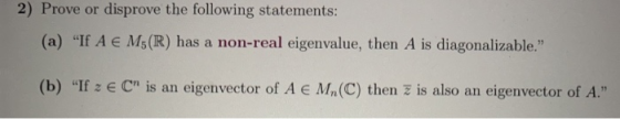 2) Prove or disprove the following statements: (a) If A E M5(R) has a non-real eigenvalue, then A is diagonalizable. (b) I