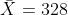 \bar{X}=328