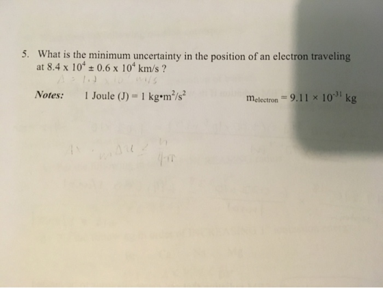 5. What is the minimum uncertainty in the position of an electron traveling at 8.4 x 104 + 0.6 x 104 km/s ? Notes: 1 Joule (J