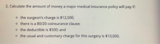 2. Calculate the amount of money a major medical insurance policy will pay if: o the surgeons charge is $12,500; o there is
