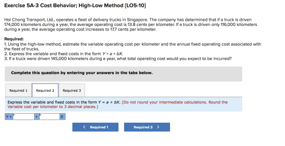 Exercise 5A-3 Cost Behavior; High-Low Method [LO5-10] Hoi Chong Transport, Ltd., operates a fleet of delivery trucks in Singa