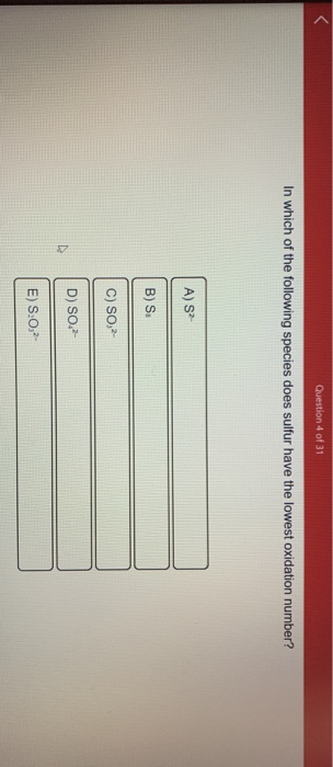 Question 4 of 31 In which of the following species does sulfur have the lowest oxidation number? A) S? B)S: C) SO,2- D) SO2-