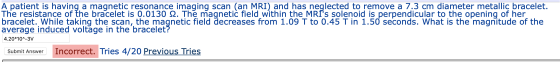 A patient is having a magnetic resonance imaging scan (an MRI) and has neglected to remove a 7.3 cm diameter metallic bracele