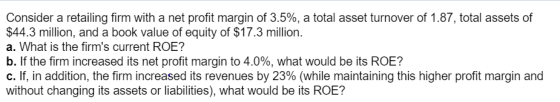 Consider a retailing firm with a net profit margin of 3.5%, a total asset turnover of 1.87, total assets of $44.3 million, an