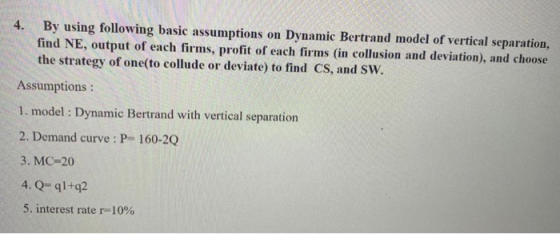 4. By using following basic assumptions on Dynamic Bertrand model of vertical separation, find NE, output of each firms, prof