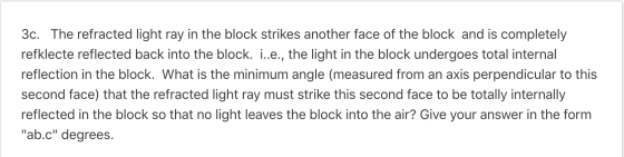 3c. The refracted light ray in the block strikes another face of the block and is completely refklecte reflected back into th