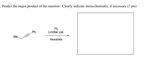 . Predict the major product of the reaction. Clearly indicate stereochemistry, if necessary (3 pts) Ph H2 Lindlar cat Me hexa