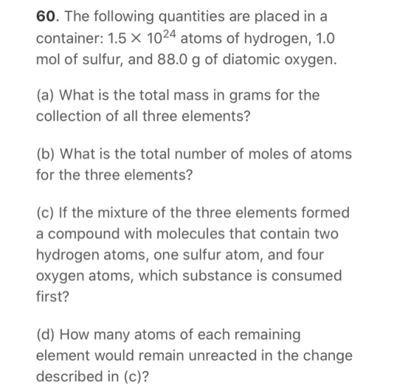 60. The following quantities are placed in a container: 1.5 X 1024 atoms of hydrogen, 1.0 mol of sulfur, and 88.0 g of diatom