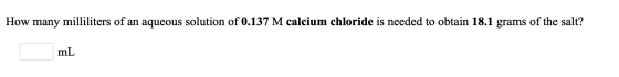 How many milliliters of an aqueous solution of 0.137 M calcium chloride is needed to obtain 18.1 grams of the salt? mL