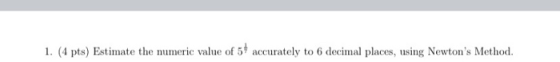 1. (4 pts) Estimate the numeric value of 5% accurately to 6 decimal places, using Newtons Method.