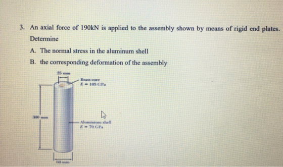 3. An axial force of 190kN is applied to the assembly shown by means of rigid end plates. Determine A. The normal stress in t