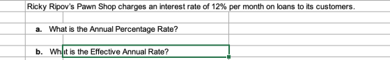 Ricky Ripoys Pawn Shop charges an interest rate of 12% per month on loans to its customers. a. What is the Annual Percentage
