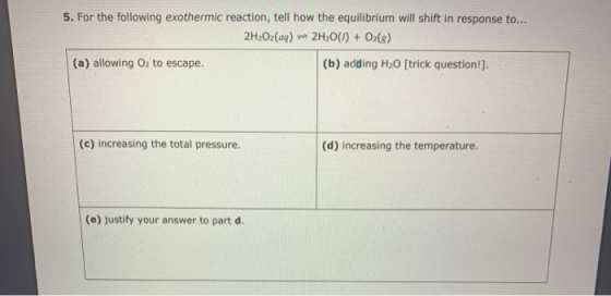 5. For the following exothermic reaction, tell how the equilibrium will shift in response to... 2H2O2(aq) + 2H20(I) + O2(g) (