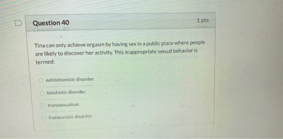 Question 40 1 pts Tina can only achieve orgasm by having sex in a public place where people are likely to discover her activi
