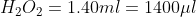 H_2O_2 = 1.40 ml = 1400\mu l