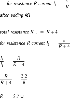 for\;resistance\;R\;current\;I_1\;=\;\frac{\varepsilon }{R}\\\\ after\;adding\;4\Omega \\\\\\total\;resistance\;R_{tot}\;=\;R+4\\\\ for\;resistance\;R\;current\;I_2\;=\;\frac{\varepsilon }{R+4}\\\\\\\frac{I_2}{I_1}\;=\;\frac{R}{R+4}\\\\\\\frac{R}{R+4}\;=\;\frac{3.2}{8}\;\\\\\\R\;\;=\;2.7\;\Omega