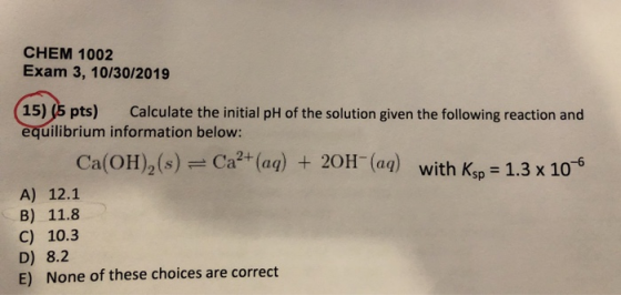 CHEM 1002 Exam 3, 10/30/2019 15) (5 pts) Calculate the initial pH of the solution given the following reaction and equilibriu