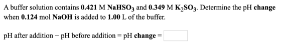 A buffer solution contains 0.421 M NaHSO3 and 0.349 M K2SO3. Determine the pH change when 0.124 mol NaOH is added to 1.00 L o