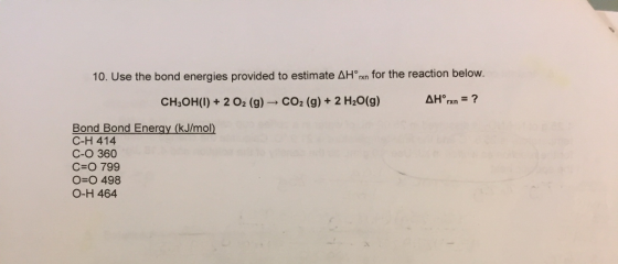 10. Use the bond energies provided to estimate AH nn for the reaction below. rxn CHOH(I) + 2 O2(g)-CO2(g) + 2 H2O(g) Bond Bond Energy (kJ/mol) C-H 414 C-O 360 C O 799 O-O 498 O-H 464