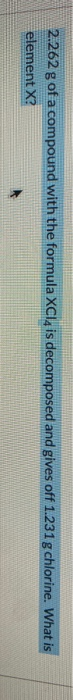 2.262 g of a compound with the formula XCl, is decomposed and gives off 1.231g chlorine. What is element X?