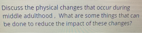 Discuss the physical changes that occur during middle adulthood, What are some things that can be done to reduce the impact o