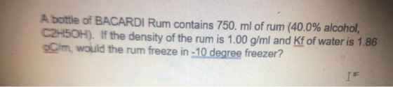 A bottle of BACARDI Rum contains 750. ml of rum (40.0% alcohol, C2H5OH). If the density of the rum is 1.00 g/ml and Kf of wat
