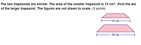The two trapezoids are similar. The area of the smaller trapezoid is 72 cm2. Find the are of the larger trapezoid. The figure