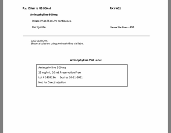 Rx: D5W/ NS 500ml RX #002 Aminophylline 500mg Infuse IV at 25 mL/hr continuous Refrigerate. Susan Du. Monas.MD. CALCULATIONS: