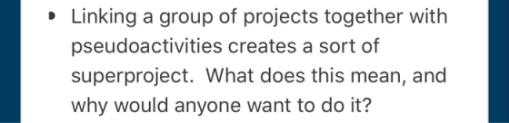 · Linking a group of projects together with pseudoactivities creates a sort of superproject. What does this mean, and why wou
