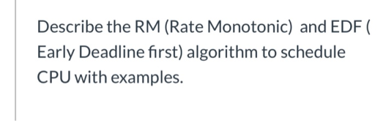 Describe the RM (Rate Monotonic) and EDF ( Early Deadline first) algorithm to schedule CPU with examples.