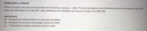 PROBLEM 5: 5 POINTS Rivers Company had accounts receivable of $150,000 on January 1, 2020. The only transactions that affecte