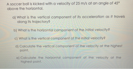 A soccer ball is kicked with a velocity of 25 m/s at an angle of 45° above the horizontal. a) What is the vertical component