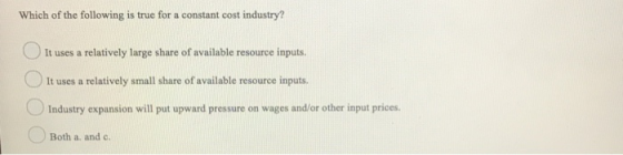 Which of the following is true for a constant cost industry? It uses a relatively large share of available resource inputs. I