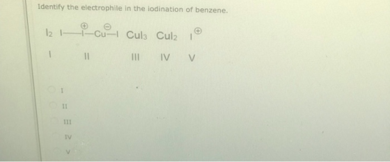 Identify the electrophile in the iodination of benzene. 1-Cu- Cul3 Cul2 12 I- 11 IV V II II1 IV