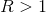 R>1