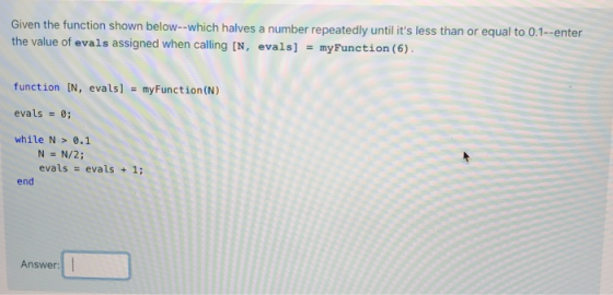 Given the function shown below--which halves a number repeatedly until its less than or equal to 0.1--enter the value of eva