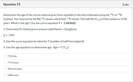 Question 75 5 pts Determine the age of the zircon mineral grain from a granite in the Sierra Nevada using the 14C to 14N meth