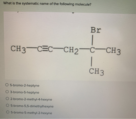 What is the systematic name of the following molecule? Br CH3CSC=CH2C-CH3 CH3 O 5-bromo-2-heptyne O 3-bromo-5-heptyne O 2-bro