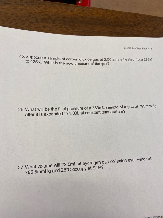 CHEM 2A Class Pack F18 25. Suppose a sample of carbon dioxide gas at 2.50 atm is heated from 293K to 425K. What is the new pr