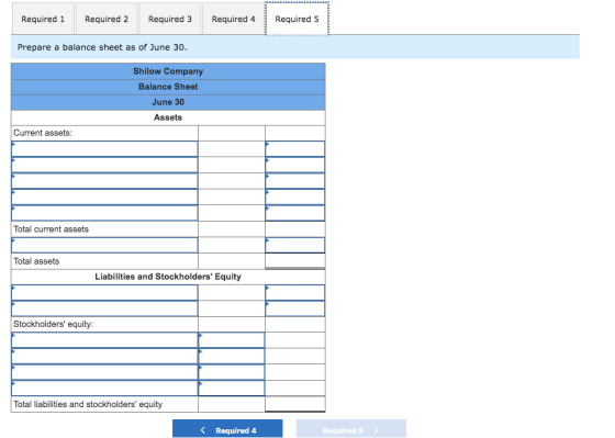 Required 1 Required 2 Required 3 Required 4 Required 5 Prepare a balance sheet as of June 30. Shilow Company Balance Sheet Ju