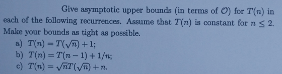 Give asymptotic upper bounds (in terms of O) for T(n) in each of the following recurrences. Assume that T(n) is constant for