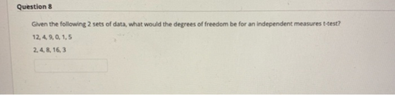 Question 8 Given the following 2 sets of data, what would the degrees of freedom be for an independent measures t-test? 12, 4